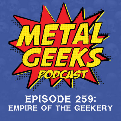 Metal Geeks 259: Empire of the Geekery