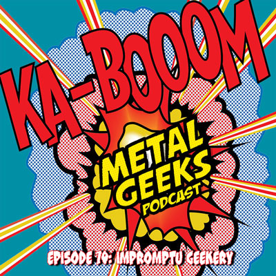 Metal Geeks 70: Impromptu Geekery