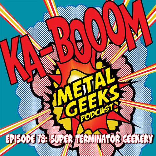Metal Geeks 78: Super Terminator Geekery