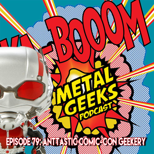 Metal Geeks 79: Ant-Tastic Comic-Con Geekery