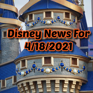 Disney News For 4/18/2021 - Ep. 109