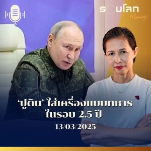 รอบโลก Morning | ‘ปูติน’ ใส่เครื่องแบบทหาร ในรอบ 2.5 ปี | 13/03/25