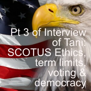 Part 3 of 3-pt Interview of Tani: SCOTUS Ethics Rules,Term Limits, Rank Choice Voting, Democracy_Episode 32, Season 2