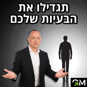 תגדילו את הבעיות שלכם