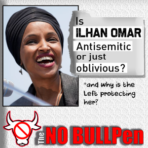 EP #5 - The NO BULLpen - Ilhan Omar - Antisemitic or just oblivious? *and why is the Left protecting her?