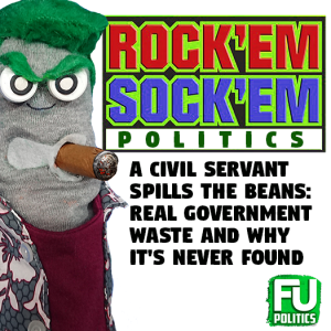 EP #5 - ROCK 'EM SOCK 'EM POLITICS SPECIAL - A SECRET CIVIL SERVANT SPEAKS ABOUT GOVT WASTE!