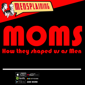 MENSPLAINING - Moms: How they shaped the men we are