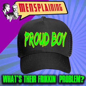 #9 - MENSPLAINING - PROUD BOYS, INCELS - WHAT'S THEIR FRIKKIN' PROBLEM?!