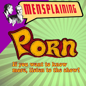 EP #5 - MENSPLAINING - PORN - IT SHAPES A LOT OF BOYS & MEN'S IDEAS ABOUT SEX & WOMEN. BENIGN FUN OR MALIGNANT MESSAGING?