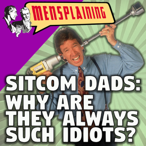 EP #7 - MENSPLAINING - SITCOM DADS - WHY ARE THEY ALWAYS SUCH IDIOTS?