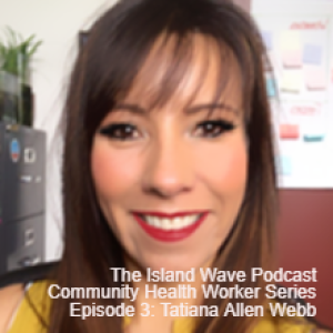 The Island Wave Podcast Community Health Worker Series Episode 3: Tatiana Allen Webb