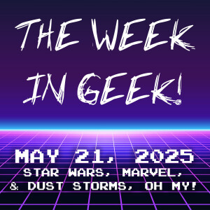 The Week In Geek - May 21, 2025!