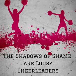 The Shadows of Shame are Lousy Cheerleaders