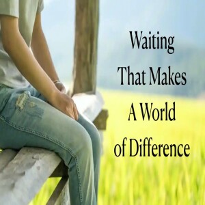 ”Waiting That Makes A World of Difference” Pt. 2 By: Pastor Jimmy Vaughn