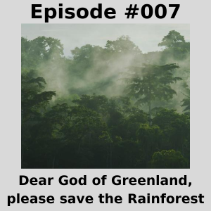 Episode #007 - Dear God of Greenland, please save the Rain-forest