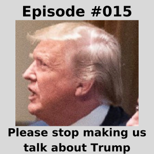 Episode #015 -  Please stop making us talk about Trump