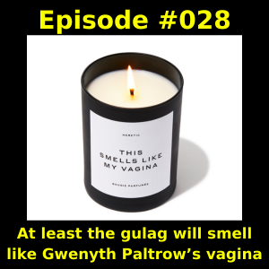 Episode #028 - At least the gulag will smell like Gwenyth Paltrow’s vagina