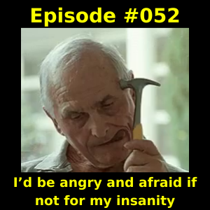 Episode #052 - I’d be angry and afraid if not for my insanity
