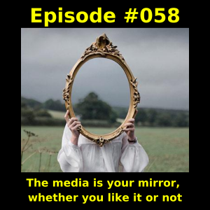 Episode #058 -  The media is your mirror, whether you like it or not