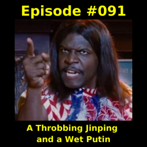 Episode #091-  A Throbbing Jinping and a Wet Putin