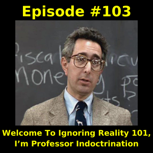 Episode #103 Welcome To Ignoring Reality 101, I’m Professor Indoctrination