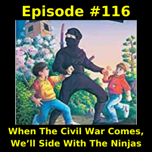 Episode #116: When The Civil War Comes, We’ll Side With The Ninjas