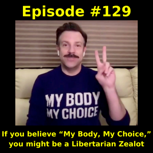 Episode #129:  If you believe “My Body, My Choice,” you might be a Libertarian Zealot