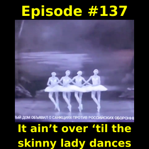 Episode #137:  It ain’t over ‘til the skinny lady dances