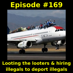 Episode #169: Looting the looters & hiring illegals to deport illegals