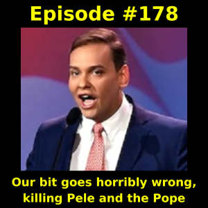 Episode #178: Our bit goes horribly wrong, killing Pele and the Pope