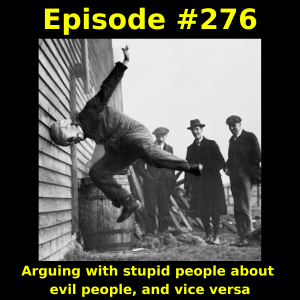 Episode #276: Arguing with stupid people about evil people, and vice versa