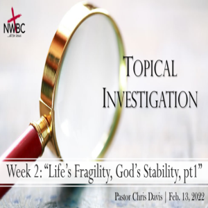 2-13-2022 - Topical Investigation Week 2: ”Life’s Fragility, God’s Stability, Pt1”