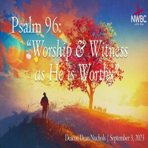 ”Psalm 96: Worship & Witness as He is Worthy” (9-3-23)