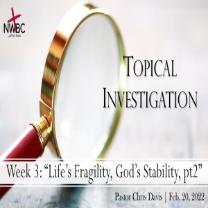 2-20-2022 - Topical Investigation Week 3: ”Life’s Fragility, God’s Stability, Pt2”