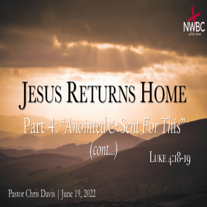6-19-2022 - JESUS RETURNS HOME Part 4: ”Anointed & Sent For This” (Cont...)