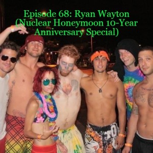 Episode 68: Ryan Wayton (Nuclear Honeymoon 10-Year Anniversary Special)