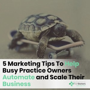 Ep013: 5 Marketing Tips To Help Busy Practice Owners Automate and Scale Their Business