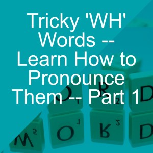 Tricky ’WH’ Words -- Learn How to Pronounce Them -- Part 1