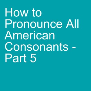 How to Pronounce All American Consonants - Part 5