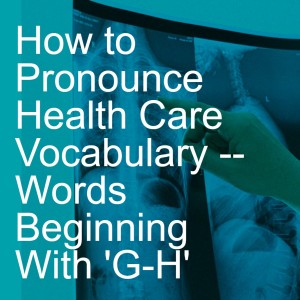 How to Pronounce Health Care Vocabulary -- Words Beginning With ’G-H’