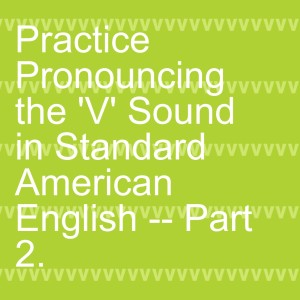 Practice Pronouncing the ’V’ Sound in Standard American English -- Part 2.