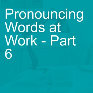 Pronouncing Words at Work - Part 6