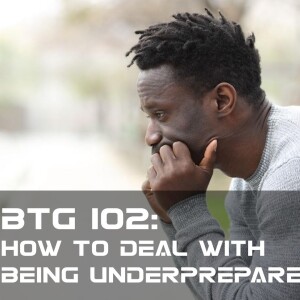 BTG 102 - How to deal with being underprepared