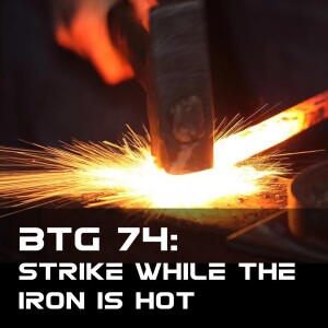 BTG 74 - Strike while the Iron is hot