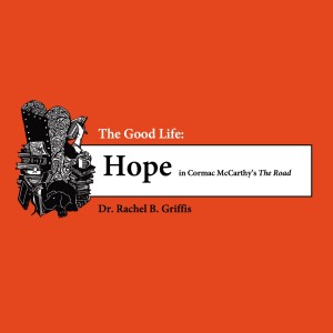 The Good Life, Pt. 4: Hope in Cormac McCarthy’s ”The Road” • Dr. Rachel B. Griffis