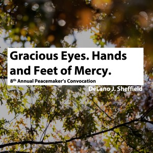 Peacemaker’s Convocation: Gracious Eyes. Hands and Feet of Mercy • DeLano J. Sheffield