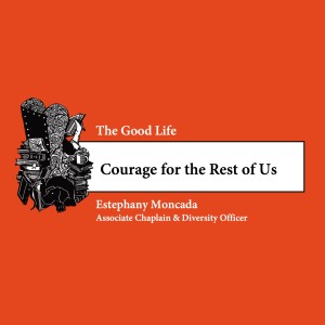 The Good Life, Pt. 6: Courage for the Rest of Us  • Estephany Moncada