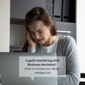 Is guilt interfering with Business decisions? (How to include your Body’s Intelligence!)