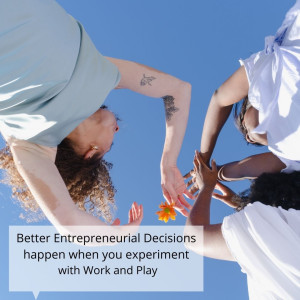Better Entrepreneurial Decisions happen when you experiment with Work and Play