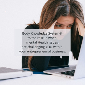Body Knowledge System® to the rescue when mental Health issues are challenging YOU within your entrepreneurial business.